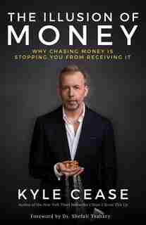 The Illusion Of Money: Why Chasing Money Is Stopping You From Receiving It by Kyle Cease