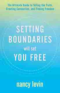 Setting Boundaries Will Set You Free: The Ultimate Guide To Telling The Truth, Creating Connection, And Finding Freedom by Nancy Levin