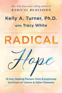 Radical Hope: 10 Key Healing Factors From Exceptional Survivors Of Cancer & Other Diseases by Kelly Turner
