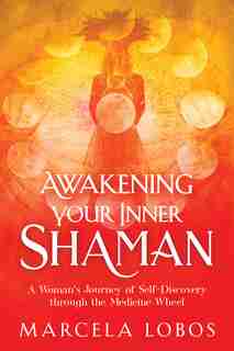 Awakening Your Inner Shaman: A Woman's Journey Of Self-discovery Through The Medicine Wheel by Marcela Lobos