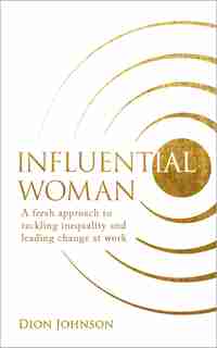 Influential Woman: A Fresh Approach To Tackling Inequality And Leading Change At Work by Dion Johnson