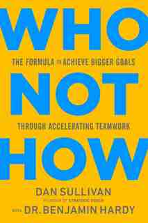 Who Not How: The Formula To Achieve Bigger Goals Through Accelerating Teamwork by Dan Sullivan