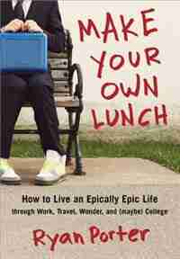 Make Your Own Lunch: How to Live an Epically Epic Life through Work, Travel, Wonder, and (maybe) College by Ryan Porter