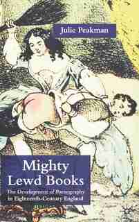 Mighty Lewd Books: The Development of Pornography in Eighteenth-Century England by J. Peakman