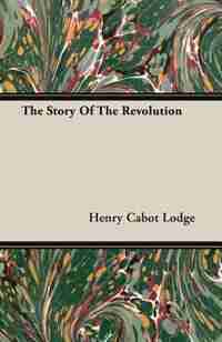 The Story Of The Revolution by Henry Cabot Lodge