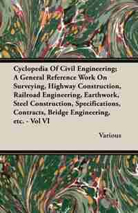 Cyclopedia Of Civil Engineering; A General Reference Work On Surveying, Highway Construction, Railroad Engineering, Earthwork, Steel Construction, Specifications, Contracts, Bridge Engineering, etc. - Vol VI by Various