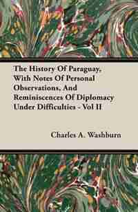 The History Of Paraguay, With Notes Of Personal Observations, And Reminiscences Of Diplomacy Under Difficulties - Vol II by Charles A. Washburn