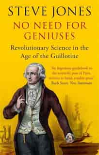 No Need For Geniuses: Revolutionary Science In The Age Of The Guillotine by Steve Jones