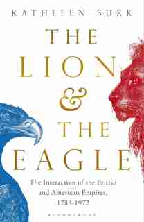 The Lion And The Eagle: The Interaction Of The British And American Empires 1783-1972 by Kathleen Burk