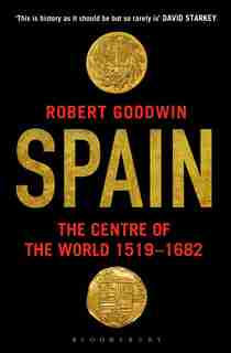 Spain: The Centre Of The World 1519-1682 by Robert Goodwin