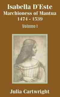 Isabella D'Este: Marchioness of Mantua 1474 - 1539 (Volume One) by Julia Cartwright