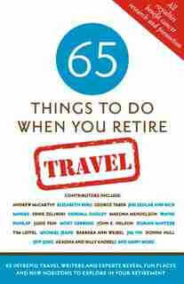 65 Things To Do When You Retire: Travel: 65 Intrepid Travel Writers And Experts Reveal Fun Places And New Horizons To Explore In Your Retirem by Mark Chimsky