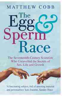 The Egg and Sperm Race: The Seventeenth-Century Scientists Who Unravelled the Secrets of Sex, Life and Growth by Matthew Cobb