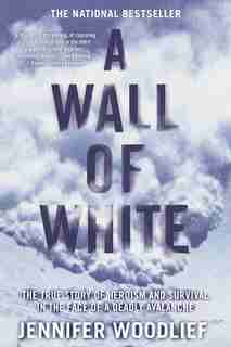 A Wall of White: The True Story of Heroism and Survival in the Face of a Deadly Avalanche by Jennifer Woodlief