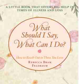 What Should I Say, What Can I Do?: How to Reach Out to Those You Love by Rebecca Bram Feldbaum