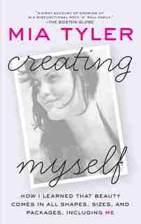 Creating Myself: How I Learned That Beauty Comes in All Shapes, Sizes, and Packages, Including Me by Mia Tyler