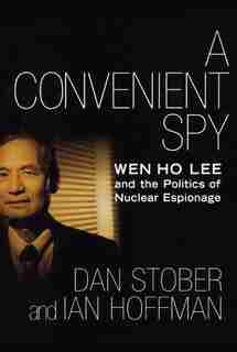 A Convenient Spy: Wen Ho Lee and the Politics of Nuclear Espionage by Dan Stober