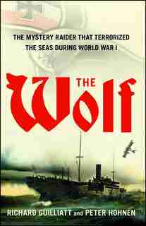 The Wolf: The Mystery Raider That Terrorized The Seas During World War I by Richard Guilliatt