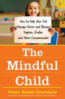 The Mindful Child: How to Help Your Kid Manage Stress and Become Happier, Kinder, and More Compassionate by Susan Kaiser Greenland