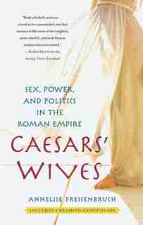 Caesars' Wives: Sex, Power, and Politics in the Roman Empire by Annelise Freisenbruch