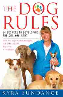 The Dog Rules: 14 Secrets to Developing the Dog YOU Want by Kyra Sundance