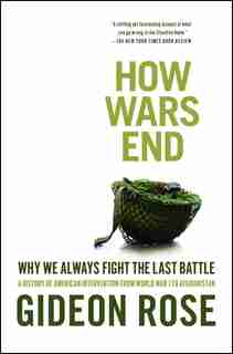 How Wars End: Why We Always Fight the Last Battle by Gideon Rose