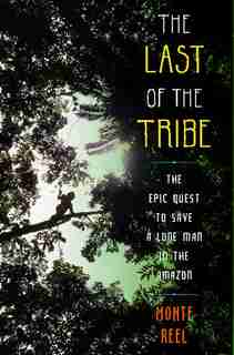 The Last of the Tribe: The Epic Quest to Save a Lone Man in the Amazon by Monte Reel