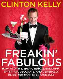 Freakin' Fabulous: How to Dress, Speak, Behave, Eat, Drink, Entertain, Decorate, and Generally Be Better than Everyone by Clinton Kelly