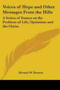 Voices Of Hope And Other Messages From The Hills: A Series Of Essays On The Problem Of Life, Optimism And The Christ by Horatio W. Dresser