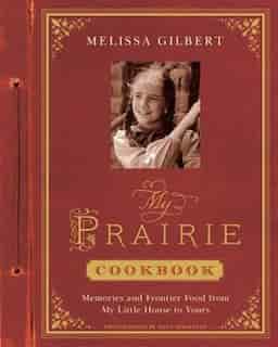 My Prairie Cookbook: Memories And Frontier Food From My Little House To Yours by Melissa Gilbert