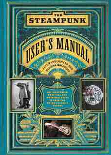 The Steampunk User's Manual: An Illustrated Practical And Whimsical Guide To Creating Retro-futurist Dreams by Jeff Vandermeer