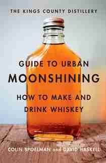 Kings County Distillery Guide To Urban Moonshining: How To Make And Drink Whiskey by David Haskell