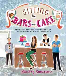 Sitting In Bars With Cake: Lessons And Recipes From One Year Of Trying To Bake My Way To A Boyfriend by Audrey Shulman