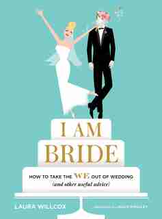 I Am Bride: How To Take The We Out Of Wedding (and Other Useful Advice) by Laura Willcox