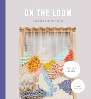 On The Loom: A Modern Weaver's Guide by Maryanne Moodie