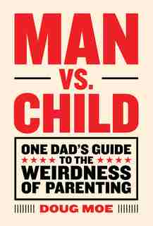 Man Vs. Child: One Dad's Guide To The Weirdness Of Parenting by Doug Moe