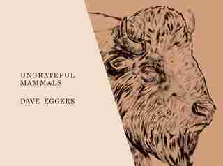 Ungrateful Mammals by DAVE EGGERS