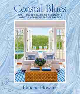 Coastal Blues: Mrs. Howard's Guide To Decorating With The Colors Of The Sea And Sky by Phoebe Howard