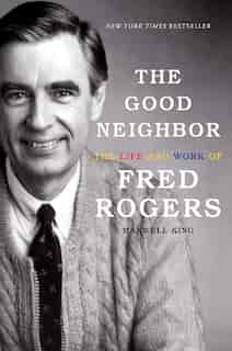 The Good Neighbor: The Life And Work Of Fred Rogers by Maxwell King