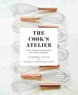 The Cook's Atelier: Recipes, Techniques, And Stories From Our French Cooking School by Marjorie Taylor