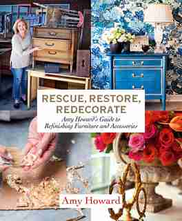 Rescue, Restore, Redecorate: Amy Howard's Guide To Refinishing Furniture And Accessories by Amy Howard