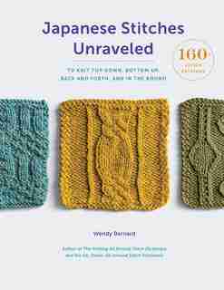 Japanese Stitches Unraveled: 160+ Stitch Patterns To Knit Top Down, Bottom Up, Back And Forth, And In The Round by Wendy Bernard