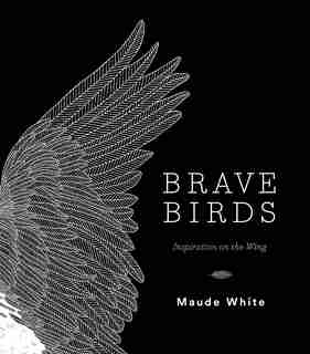 Brave Birds: Inspiration On The Wing by Maude White