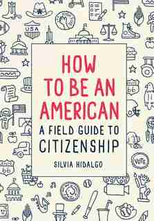 How To Be An American: A Field Guide To Citizenship by Silvia Hidalgo