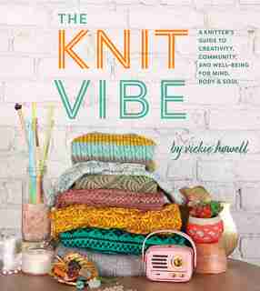 Knit Vibe: A Knitter's Guide To Creativity, Community, And Well-being For Mind, Body & Soul by Vickie Howell