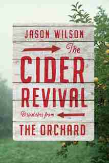 The Cider Revival: Dispatches From The Orchard by Jason Wilson
