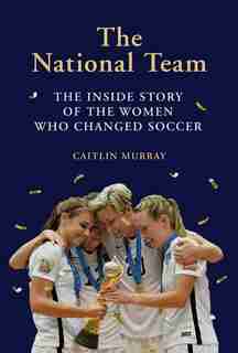The National Team: The Inside Story Of The Women Who Changed Soccer by Caitlin Murray