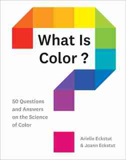 What Is Color?: 50 Questions And Answers On The Science Of Color by Arielle Eckstut