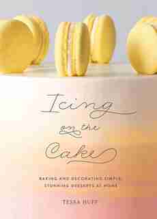 Icing On The Cake: Baking And Decorating Simple, Stunning Desserts At Home by Tessa Huff
