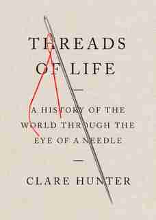 Threads Of Life: A History Of The World Through The Eye Of A Needle by Clare Hunter